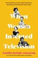 when women invented television the untold story of the female powerhouses w