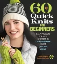 60 Quick Knits for Beginners : Easy Projects for New Knitters in 220 Superwash (R) from Cascade Yarns (R)
