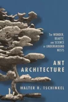 Ant Architecture : The Wonder, Beauty, and Science of Underground Nests