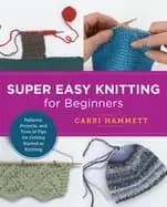 super easy knitting for beginners patterns projects and tons of tips for g
