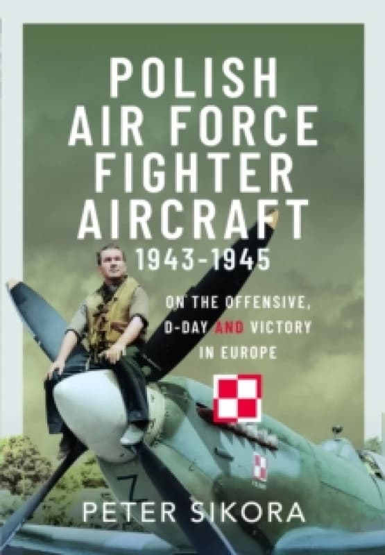 Polish Air Force Fighter Aircraft, 1943-1945 : On the Offensive, D-Day and Victory in Europe Hardback