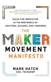 The Maker Movement Manifesto: Rules for Innovation in the New World of Crafters, Hackers, and Tinkerers
