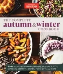 The Complete Autumn and Winter Cookbook : 550+ Recipes for Warming Dinners, Holiday Roasts, Seasonal Desserts, Breads, Foo d Gifts, and More