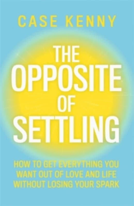 The Opposite of Settling : How to Get Everything You Want Out of Love and Life Without Losing Your Spark Hardback