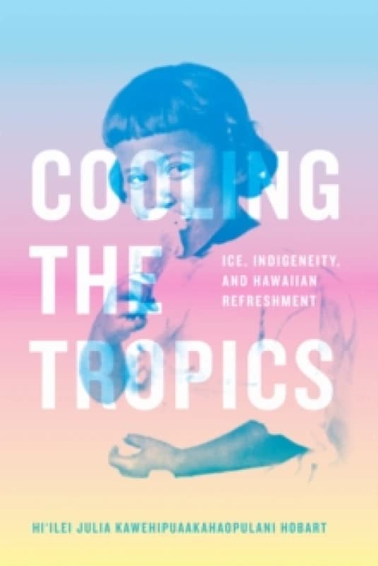 Cooling the Tropics : Ice, Indigeneity, and Hawaiian Refreshment Hardback