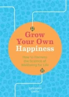 Grow Your Own Happiness : How to Harness the Science of Wellbeing for Life