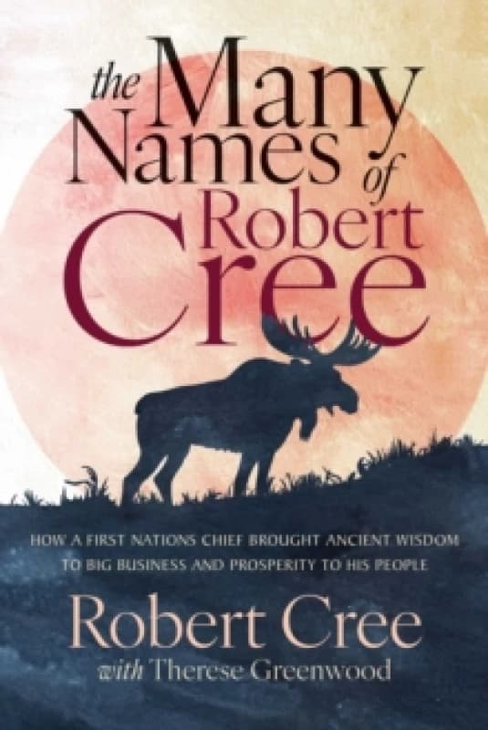 The Many Names of Robert Cree : How a First Nation Chief Brought Ancient Wisdom to Big Business and Prosperity to His People Paperback / softback