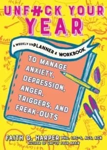 Unfuck Your Year : A Weekly Unplanner and Workbook to Manage Anxiety, Depression, Anger, Triggers, and Freak-Outs