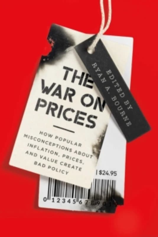 The War on Prices : How Popular Misconceptions about Inflation, Prices, and Value Create Bad Policy Hardback