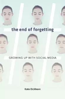 The End of Forgetting : Growing Up with Social Media
