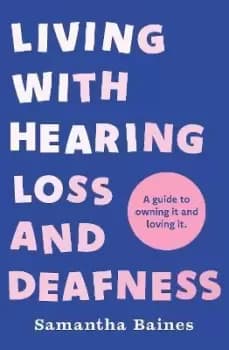 Living With Hearing Loss and Deafness by Samantha Baines