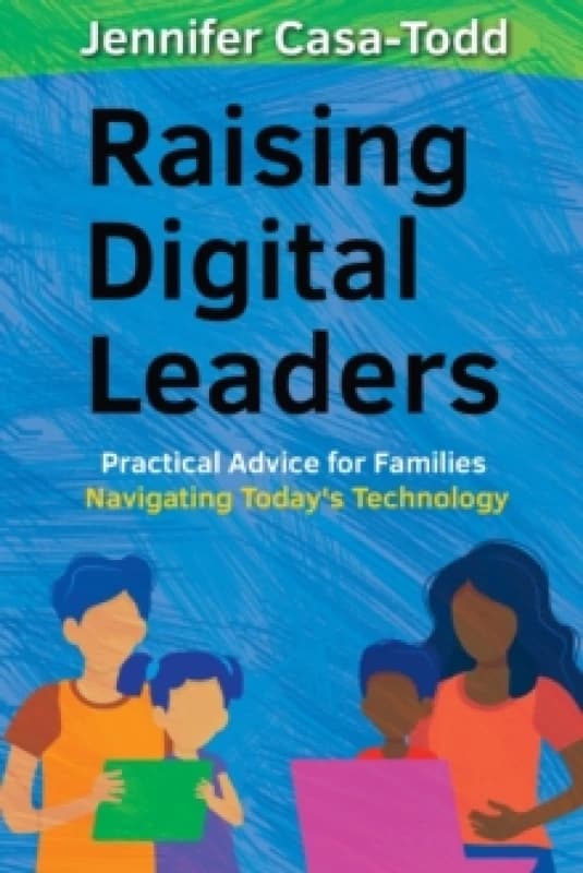 Raising Digital Leaders : Practical Advice for Families Navigating Today's Technology Paperback / softback