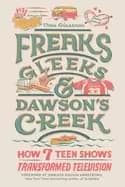 freaks gleeks and dawsons creek how seven teen shows transformed televisio
