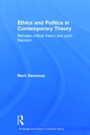 Ethics and Politics in Contemporary Theory Between Critical Theory and Post-Marxism