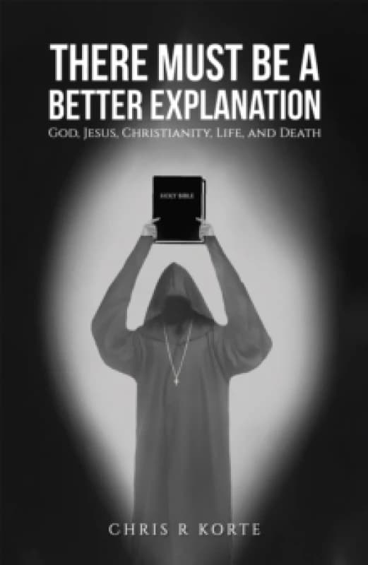 There Must Be a Better Explanation : God, Jesus, Christianity, Life, and Death Paperback / softback