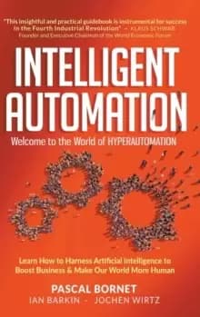 Intelligent Automation: Welcome To The World Of Hyperautomation: Learn How To Harness Artificial Intelligence To Boost Business & Make Our World More
