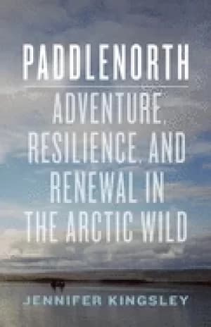 paddlenorth adventure resilience and renewal in the arctic wild