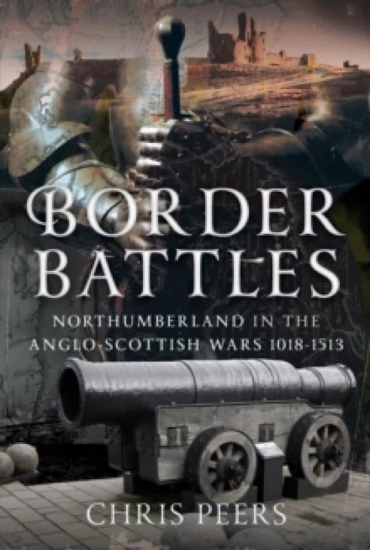 Border Battles : Northumberland in the Anglo-Scottish Wars, 1018-1513 Hardback