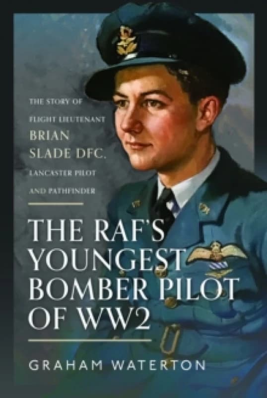 The RAFs Youngest Bomber Pilot of WW2 : The Story of Flight Lieutenant Brian Slade DFC, Lancaster Pilot and Pathfinder Hardback