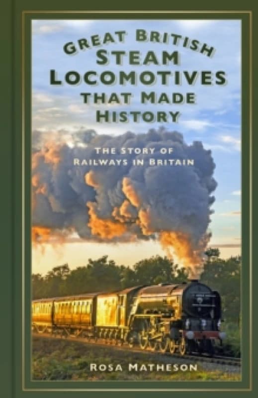 Great British Steam Locomotives that Made History : The Story of Railways in Britain Hardback