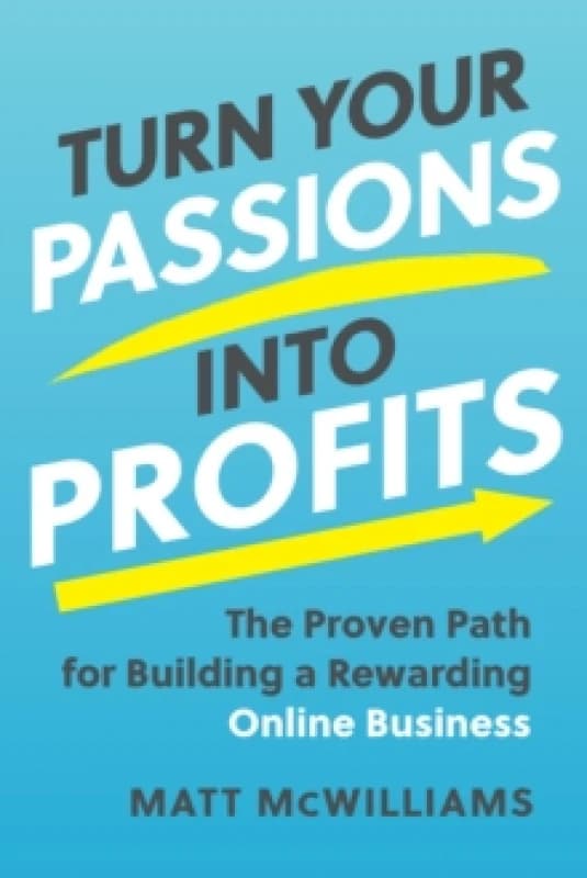 Turn Your Passions into Profits : The Proven Path for Building a Rewarding Online Business Hardback