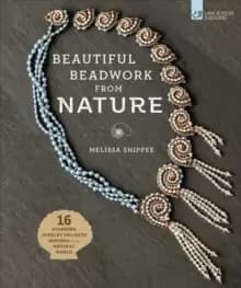 Beautiful Beadwork from Nature : 16 Stunning Jewelry Projects Inspired by the Natural World