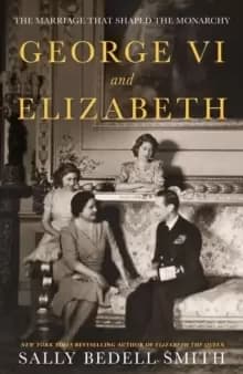 George VI and Elizabeth : The Marriage That Shaped the Monarchy