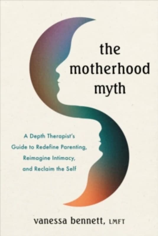 The Motherhood Myth : A Depth Therapists Guide to Redefine Parenting, Reimagine Intimacy, and Reclaim the Self Paperback / softback