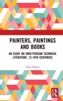 Painters Paintings and BooksAn Essay on Indo-Persian Technical Literature 12-19th Centuries
