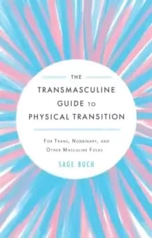 The Transmasculine Guide To Physical Transition : For Trans, Nonbinary, and Other Masculine Folks
