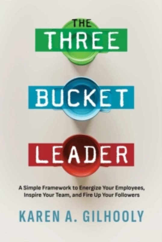 The Three Bucket Leader : A Simple Framework to Energize Your Employees, Inspire Your Team, and Fire Up Your Followers Paperback / softback