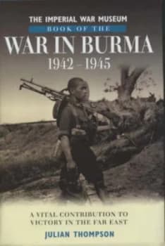 The Imperial War Museum Book of the War in Burma 1942-45 by Julian Thompson and Imperial War Museum Hardback
