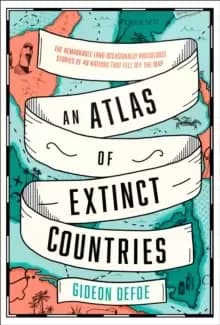 An Atlas of Extinct Countries : The Remarkable (and Occasionally Ridiculous) Stories of 48 Nations That Fell off the Map