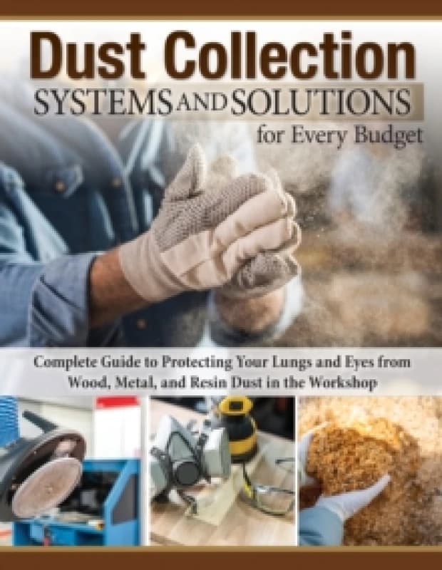 Dust Collection Systems and Solutions for Every Budget : Complete Guide to Protecting Your Lungs and Eyes Paperback / softback