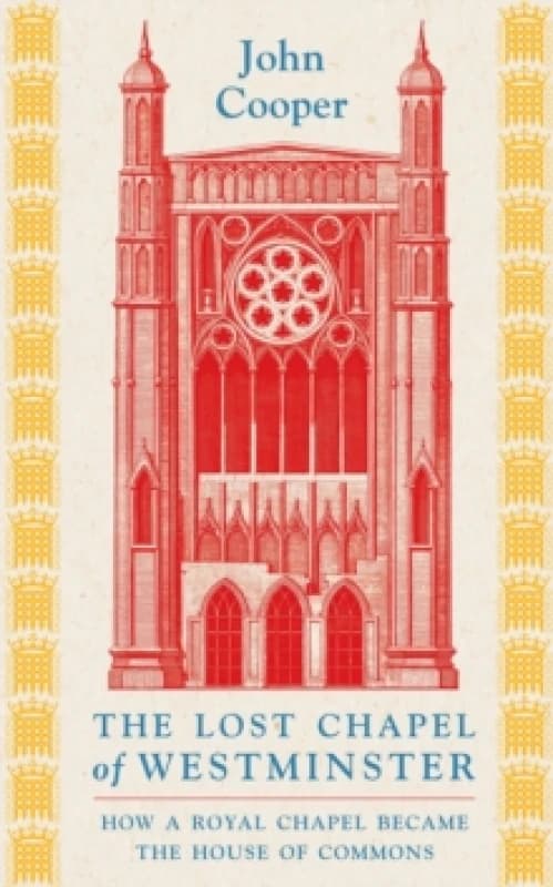 The Lost Chapel of Westminster : How a Royal Chapel Became the House of Commons Hardback