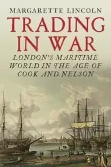 Trading in War : Londons Maritime World in the Age of Cook and Nelson