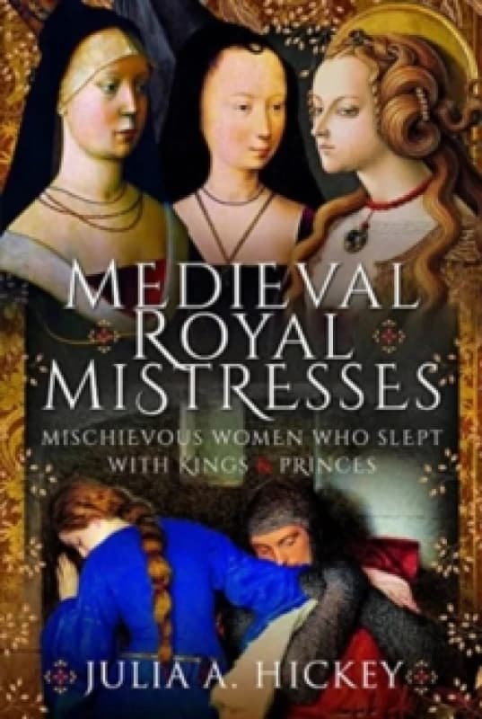 Medieval Royal Mistresses : Mischievous Women who Slept with Kings and Princes Hardback