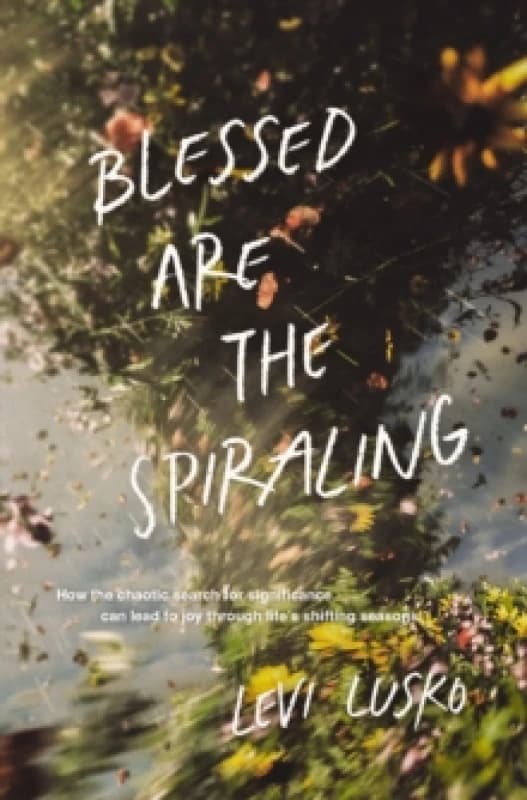 Blessed Are the Spiraling : How the Chaotic Search for Significance Can Lead to Joy Through Lifes Shifting Seasons Paperback / softback