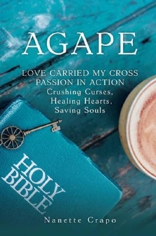 Agape : LOVE CARRIED MY CROSS PASSION IN ACTION Crushing Curses, Healing Hearts, Saving Souls Hardback