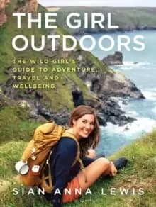 The Girl Outdoors : The Wild Girl's Guide to Adventure, Travel and Wellbeing