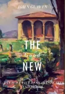 The Good New : A Tuscan Villa, Shakespeare, and Death