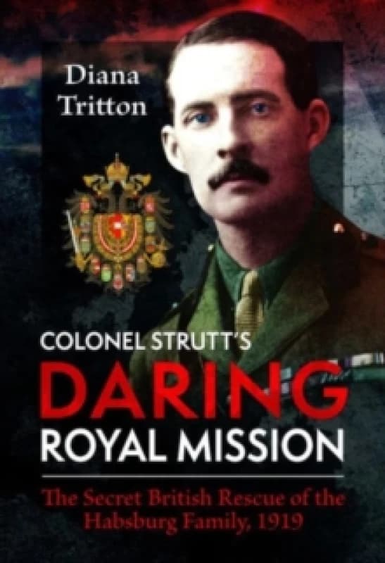 Colonel Strutt's Daring Royal Mission : The Secret British Rescue of the Habsburg Family, 1919 Hardback
