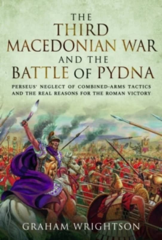 The Third Macedonian War and Battle of Pydna : Perseus' Neglect of Combined-arms Tactics and the Real Reasons for the Roman Victory Hardback