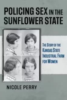 Policing Sex in the Sunflower State : The Story of the Kansas State Industrial Farm for Women