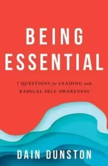 Being Essential : Seven Questions for Living and Leading with Radical Self-Awareness