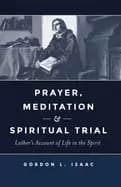 prayer meditation and spiritual trial luthers account of life in the spirit