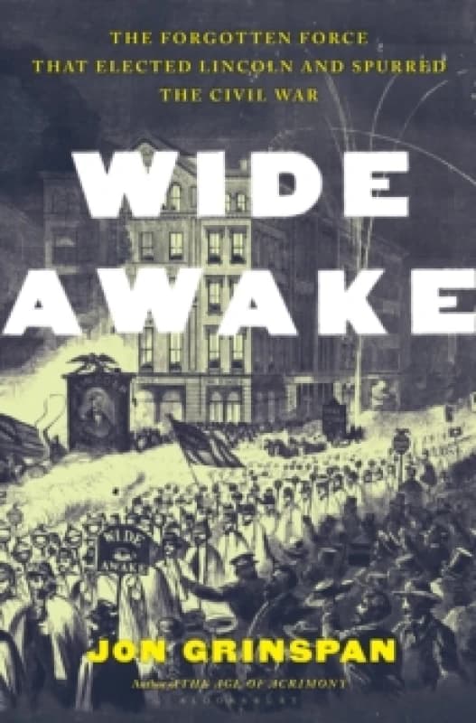 Wide Awake : The Forgotten Force That Elected Lincoln and Spurred the Civil War Hardback