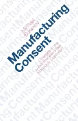 manufacturing consent changes in the labor process under monopoly capitalis