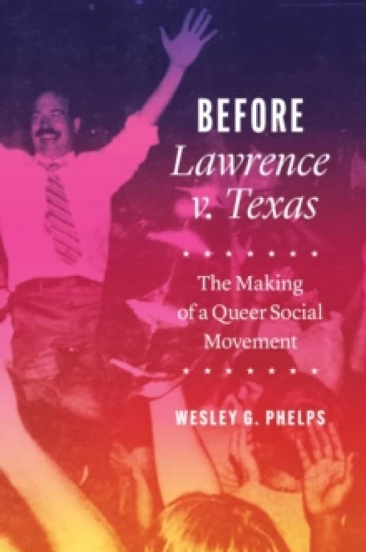 Before Lawrence V. Texas : The Making of a Queer Social Movement Hardback