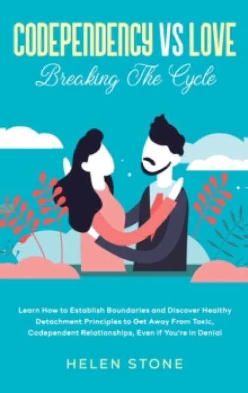 Codependency Vs Love : Learn How to Establish Boundaries and Discover Healthy Detachment Principles to Get Away From Toxic, Codependent Relationships,